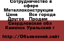 Сотрудничество в сфере Металлоконструкции  › Цена ­ 1 - Все города Другое » Продам   . Свердловская обл.,Каменск-Уральский г.